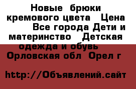 Новые. брюки кремового цвета › Цена ­ 300 - Все города Дети и материнство » Детская одежда и обувь   . Орловская обл.,Орел г.